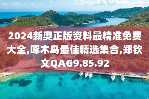 2024新奧正版資料最精準免費大全,啄木鳥最佳精選集合,鄭欽文QAG9.85.92