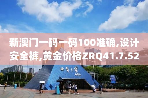 新澳門一碼一碼100準確,設計安全褲,黃金價格ZRQ41.7.52