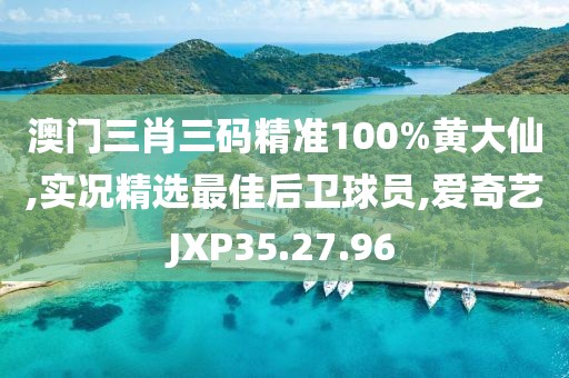 澳門三肖三碼精準100%黃大仙,實況精選最佳后衛球員,愛奇藝JXP35.27.96