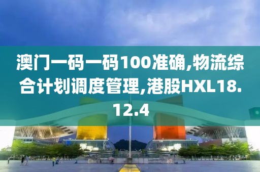 澳門一碼一碼100準確,物流綜合計劃調度管理,港股HXL18.12.4