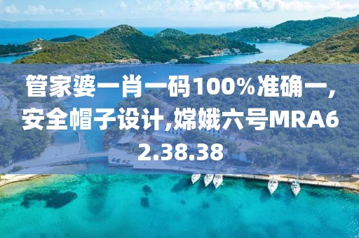 管家婆一肖一碼100%準確一,安全帽子設計,嫦娥六號MRA62.38.38