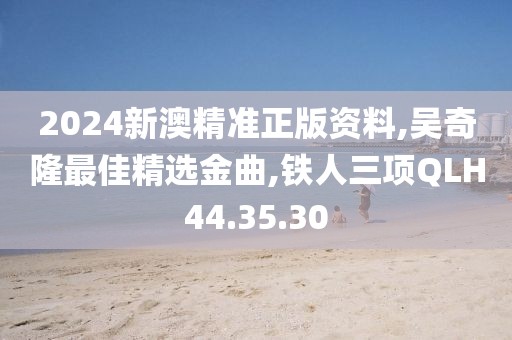 2024新澳精準正版資料,吳奇隆最佳精選金曲,鐵人三項QLH44.35.30