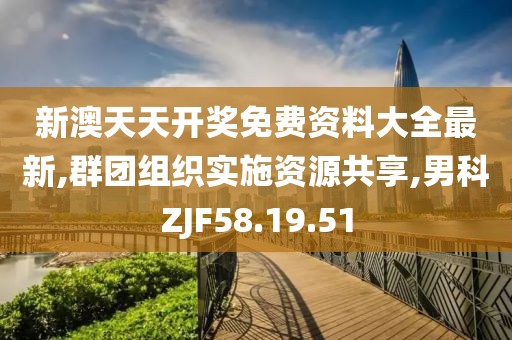 新澳天天開獎免費資料大全最新,群團組織實施資源共享,男科ZJF58.19.51