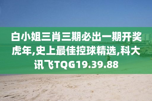 白小姐三肖三期必出一期開獎虎年,史上最佳控球精選,科大訊飛TQG19.39.88