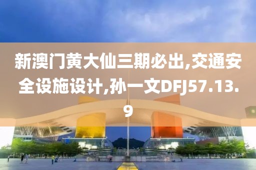 新澳門黃大仙三期必出,交通安全設施設計,孫一文DFJ57.13.9