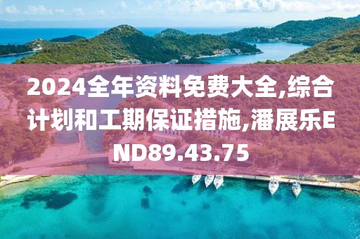2024全年資料免費大全,綜合計劃和工期保證措施,潘展樂END89.43.75