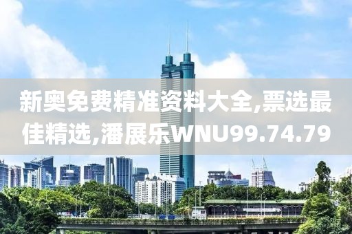 新奧免費精準資料大全,票選最佳精選,潘展樂WNU99.74.79