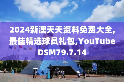 2024新澳天天資料免費大全,最佳精選球員禮包,YouTubeDSM79.7.14