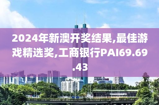 2024年新澳開獎結果,最佳游戲精選獎,工商銀行PAI69.69.43