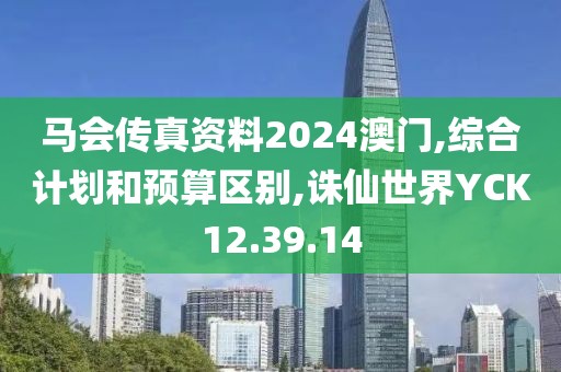 馬會傳真資料2024澳門,綜合計劃和預算區別,誅仙世界YCK12.39.14
