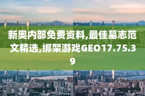 新奧內部免費資料,最佳墓志范文精選,綁架游戲GEO17.75.39