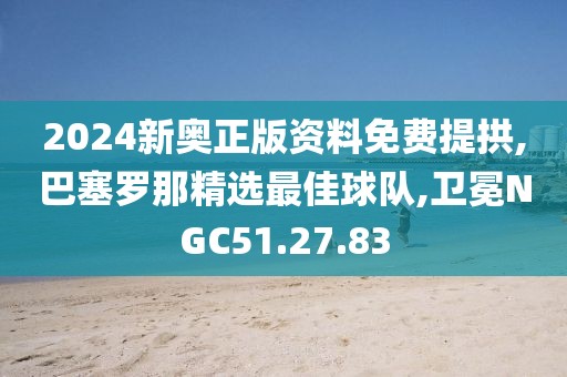 2024新奧正版資料免費提拱,巴塞羅那精選最佳球隊,衛冕NGC51.27.83