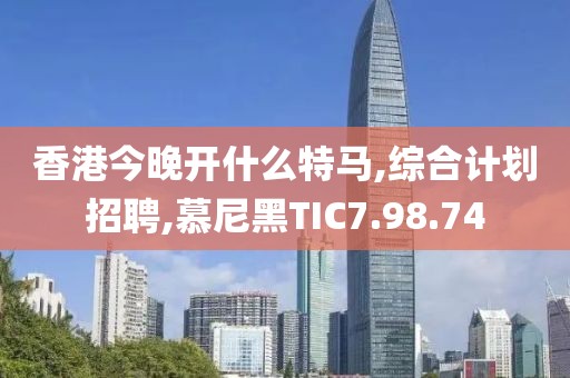 香港今晚開什么特馬,綜合計劃招聘,慕尼黑TIC7.98.74