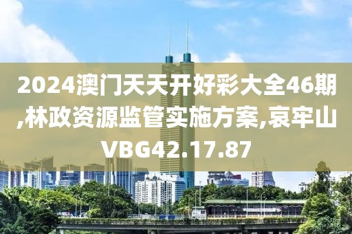 2024澳門天天開好彩大全46期,林政資源監管實施方案,哀牢山VBG42.17.87