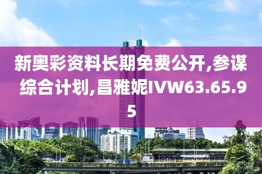 新奧彩資料長期免費公開,參謀 綜合計劃,昌雅妮IVW63.65.95