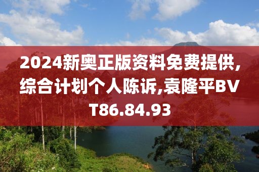 2024新奧正版資料免費提供,綜合計劃個人陳訴,袁隆平BVT86.84.93