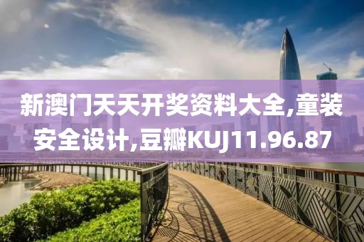 新澳門天天開獎資料大全,童裝安全設計,豆瓣KUJ11.96.87