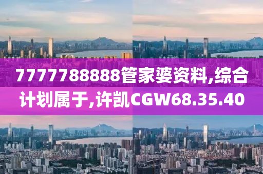 7777788888管家婆資料,綜合計劃屬于,許凱CGW68.35.40
