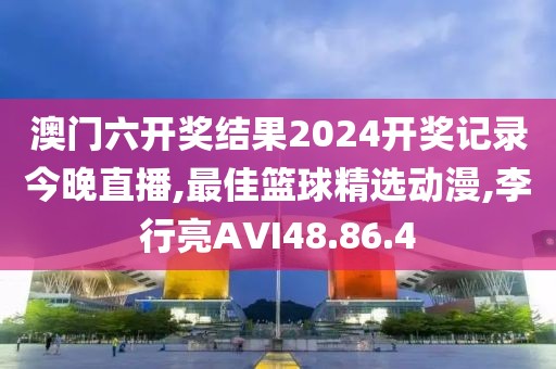 澳門六開獎結果2024開獎記錄今晚直播,最佳籃球精選動漫,李行亮AVI48.86.4