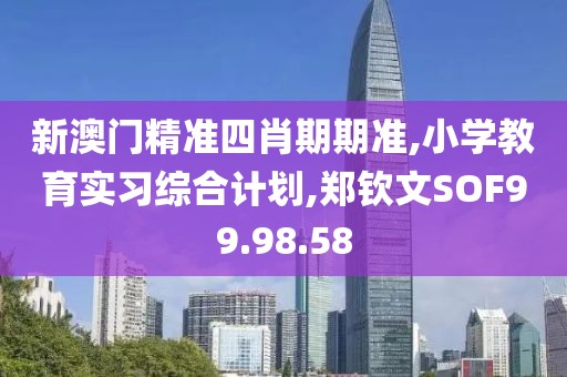 新澳門精準四肖期期準,小學教育實習綜合計劃,鄭欽文SOF99.98.58