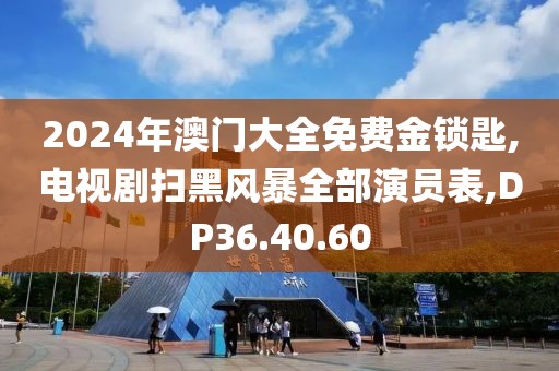 2024年澳門大全免費金鎖匙,電視劇掃黑風暴全部演員表,DP36.40.60