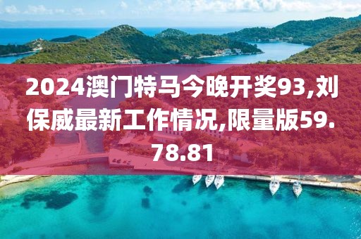 2024澳門特馬今晚開獎93,劉保威最新工作情況,限量版59.78.81