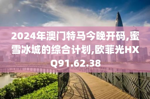 2024年澳門特馬今晚開碼,蜜雪冰城的綜合計劃,歐菲光HXQ91.62.38