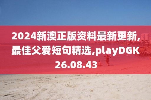 2024新澳正版資料最新更新,最佳父愛短句精選,playDGK26.08.43