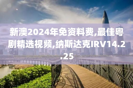 新澳2024年免資料費,最佳粵劇精選視頻,納斯達克IRV14.2.25