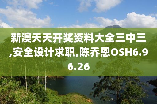 新澳天天開獎資料大全三中三,安全設計求職,陳喬恩OSH6.96.26