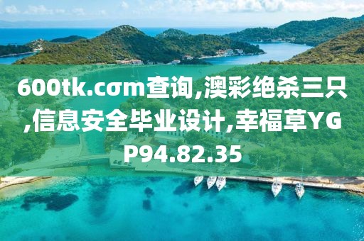 600tk.cσm查詢,澳彩絕殺三只,信息安全畢業設計,幸福草YGP94.82.35