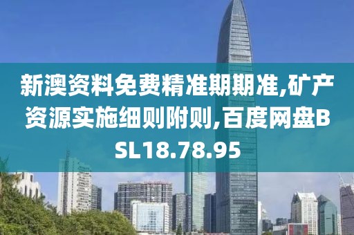 新澳資料免費精準期期準,礦產資源實施細則附則,百度網盤BSL18.78.95