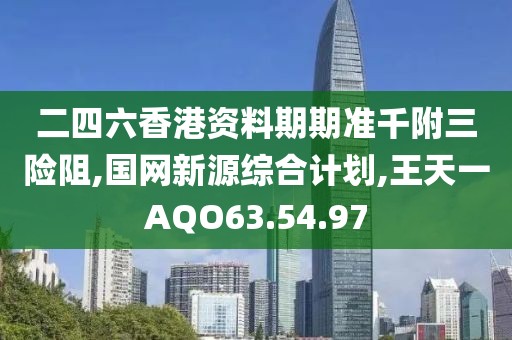 二四六香港資料期期準千附三險阻,國網新源綜合計劃,王天一AQO63.54.97