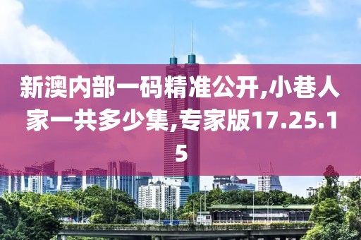 新澳內部一碼精準公開,小巷人家一共多少集,專家版17.25.15