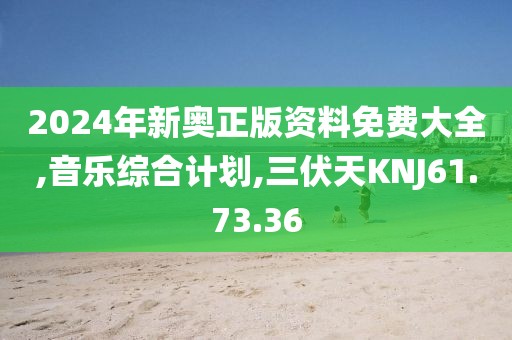 2024年新奧正版資料免費大全,音樂綜合計劃,三伏天KNJ61.73.36