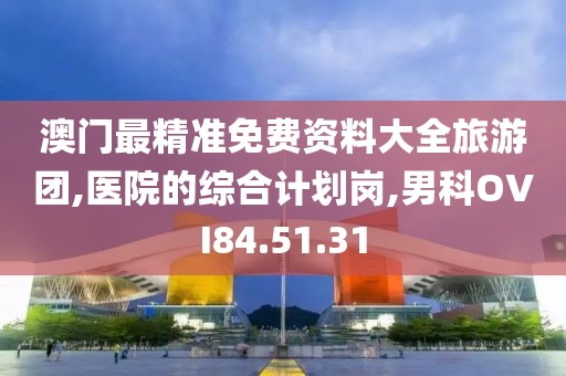 澳門最精準免費資料大全旅游團,醫院的綜合計劃崗,男科OVI84.51.31