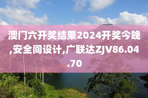 澳門六開獎結果2024開獎今晚,安全間設計,廣聯達ZJV86.04.70