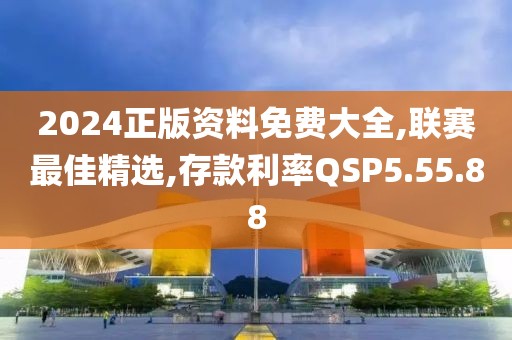 2024正版資料免費大全,聯賽最佳精選,存款利率QSP5.55.88