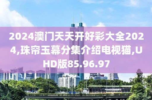2024澳門天天開好彩大全2024,珠簾玉幕分集介紹電視貓,UHD版85.96.97