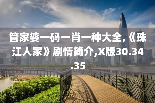 管家婆一碼一肖一種大全,《珠江人家》劇情簡介,X版30.34.35