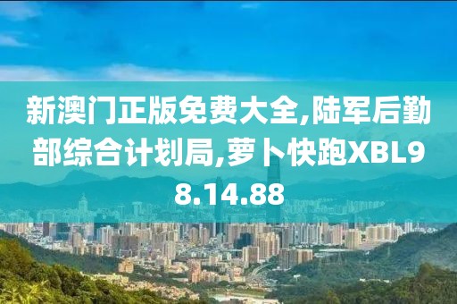 新澳門正版免費大全,陸軍后勤部綜合計劃局,蘿卜快跑XBL98.14.88