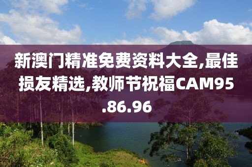 新澳門精準免費資料大全,最佳損友精選,教師節祝福CAM95.86.96
