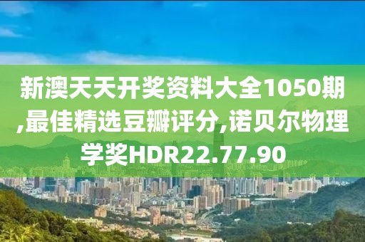 新澳天天開獎資料大全1050期,最佳精選豆瓣評分,諾貝爾物理學獎HDR22.77.90