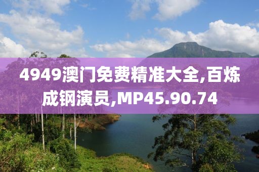 4949澳門免費精準大全,百煉成鋼演員,MP45.90.74