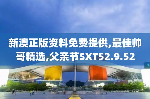 新澳正版資料免費提供,最佳帥哥精選,父親節SXT52.9.52