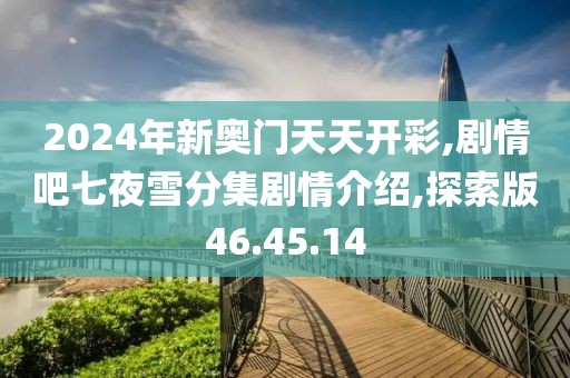 2024年新奧門天天開彩,劇情吧七夜雪分集劇情介紹,探索版46.45.14