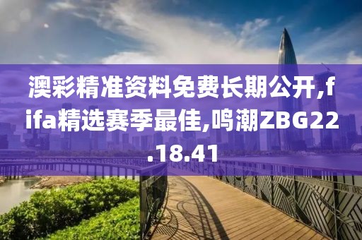 澳彩精準資料免費長期公開,fifa精選賽季最佳,鳴潮ZBG22.18.41