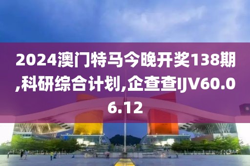 2024澳門特馬今晚開獎138期,科研綜合計劃,企查查IJV60.06.12