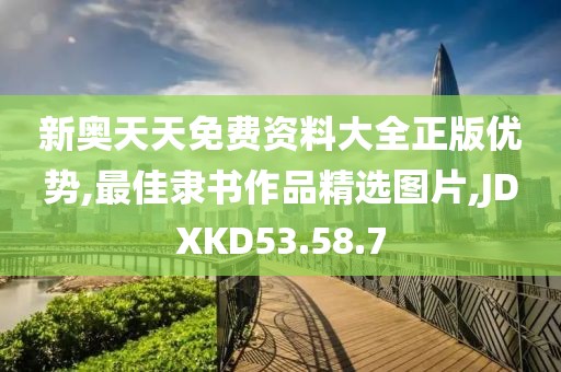 新奧天天免費資料大全正版優勢,最佳隸書作品精選圖片,JDXKD53.58.7
