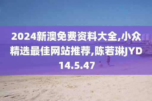 2024新澳免費資料大全,小眾精選最佳網站推薦,陳若琳JYD14.5.47